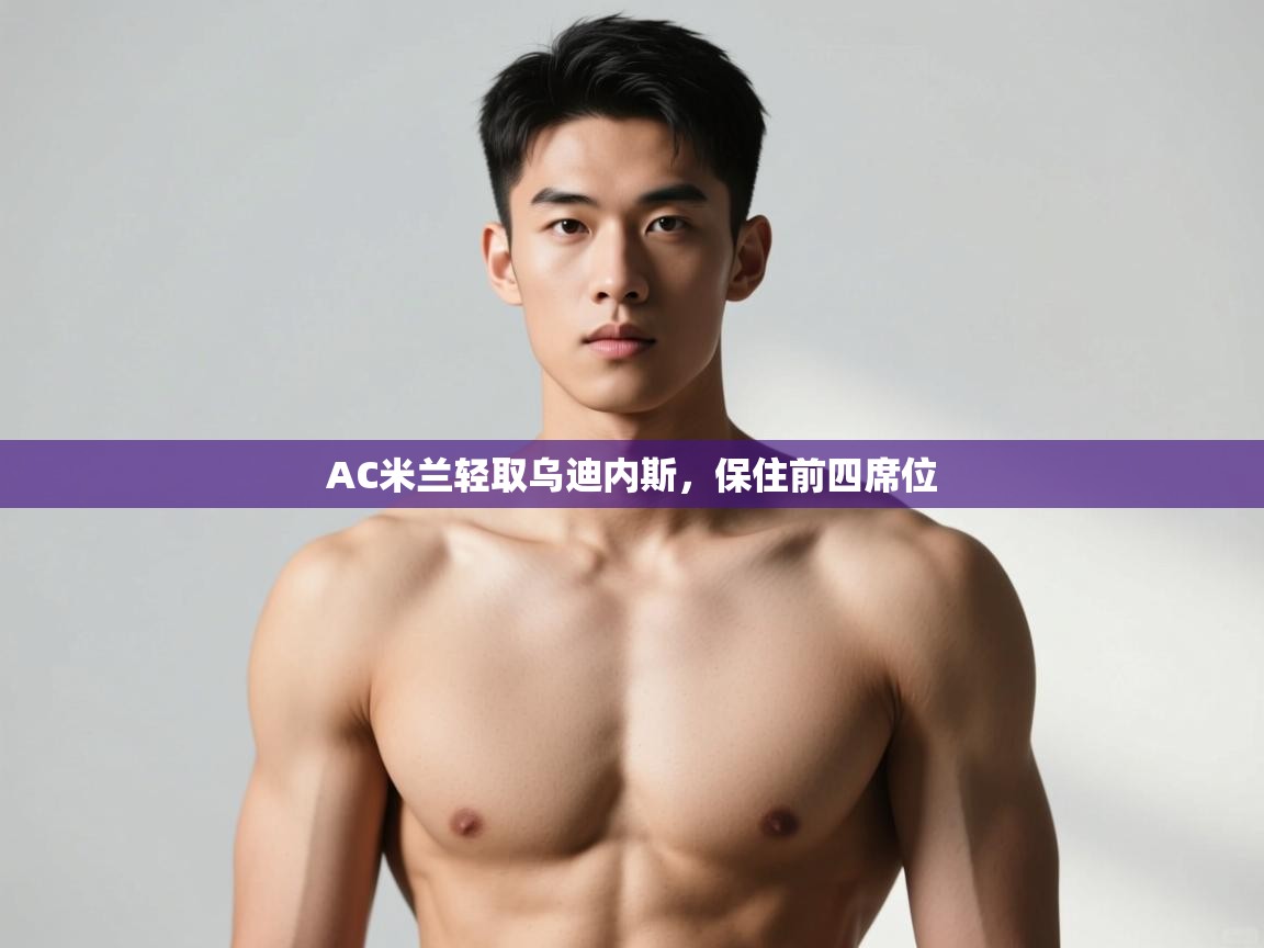 开云邀请码-AC米兰轻取乌迪内斯，保住前四席位  第3张