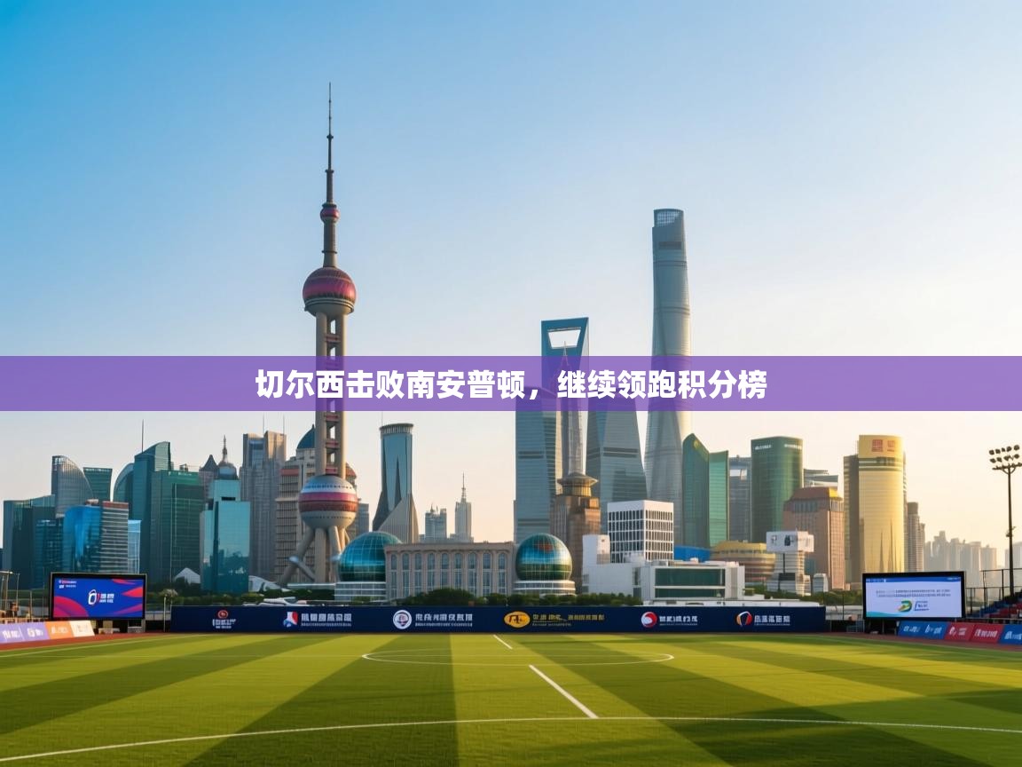 云开体育app网页版登录入口-切尔西击败南安普顿,继续领跑积分榜 第3张