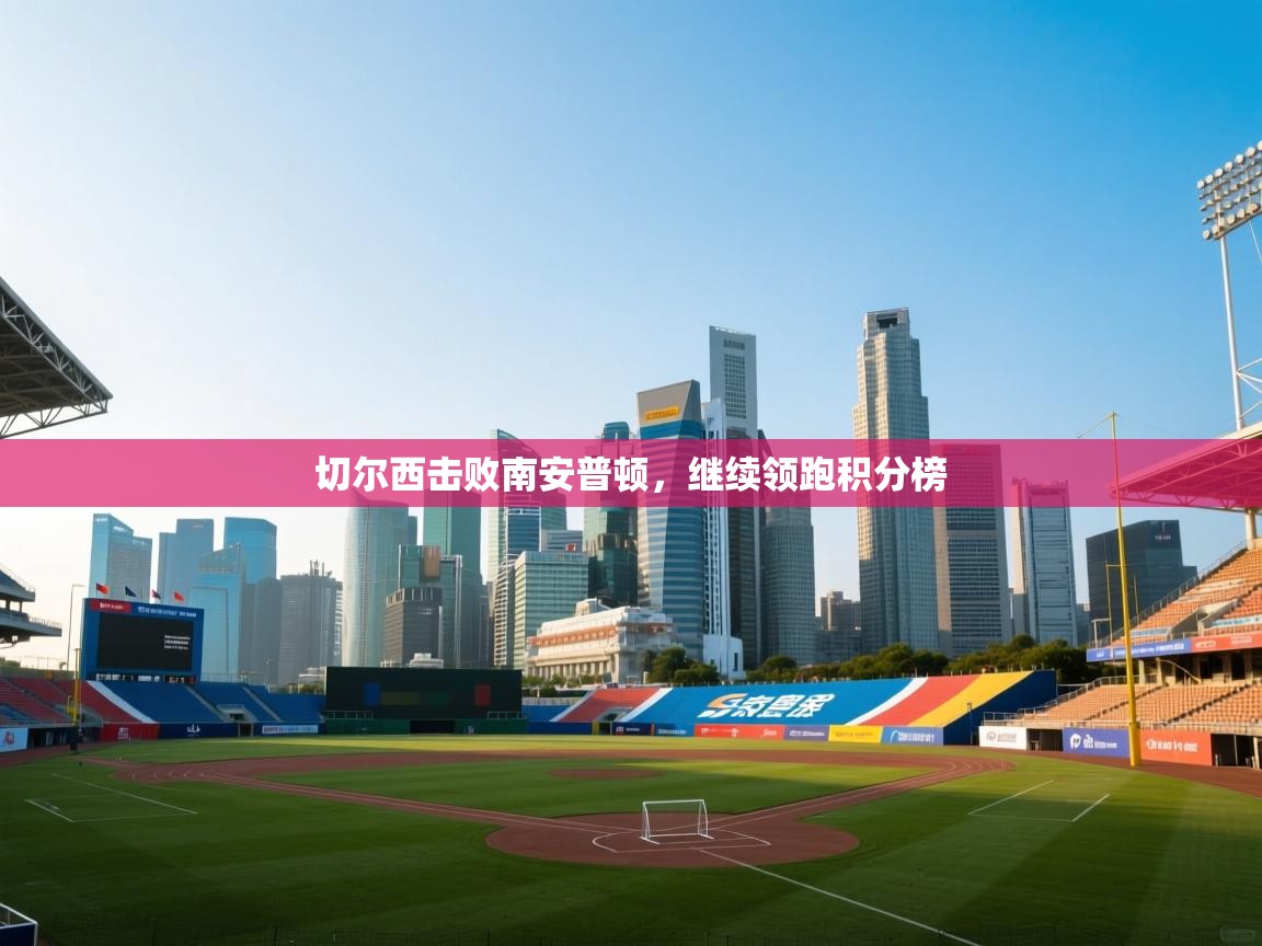 云开体育app网页版登录入口-切尔西击败南安普顿,继续领跑积分榜 第2张