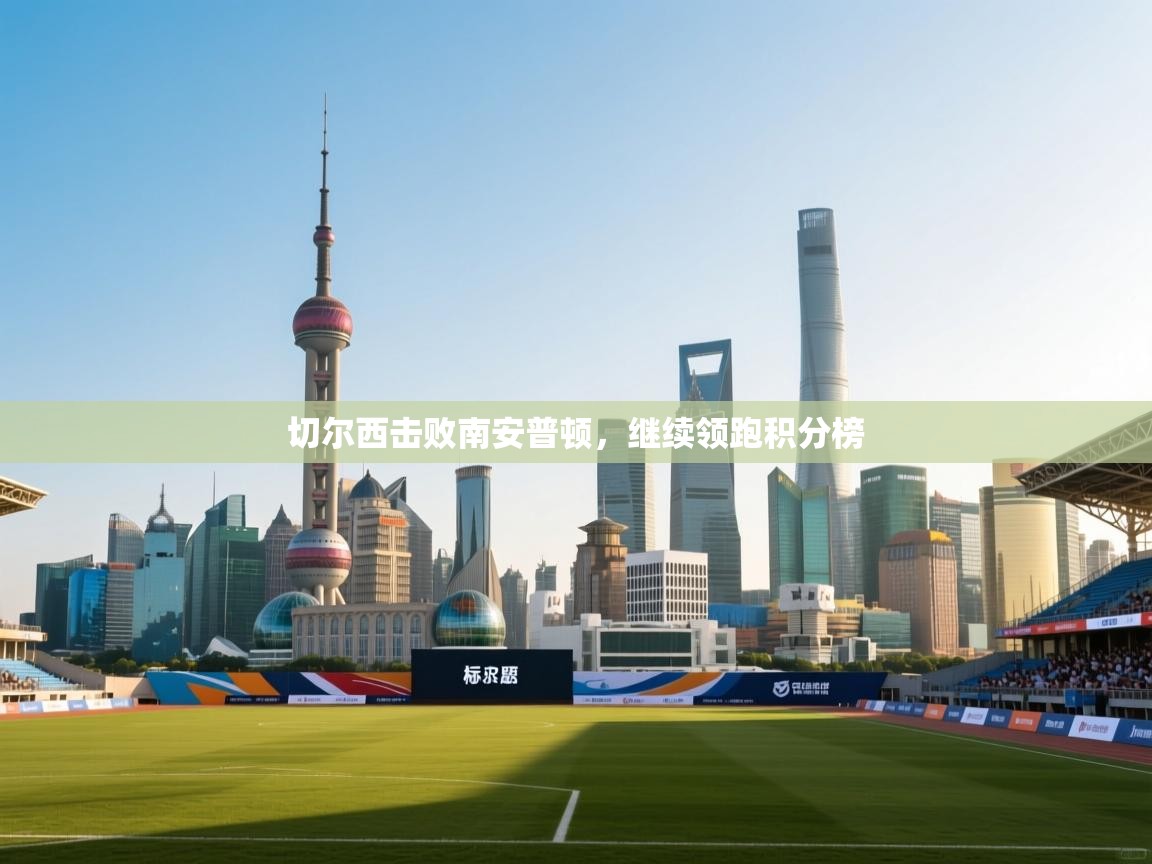 云开体育app网页版登录入口-切尔西击败南安普顿,继续领跑积分榜 第4张