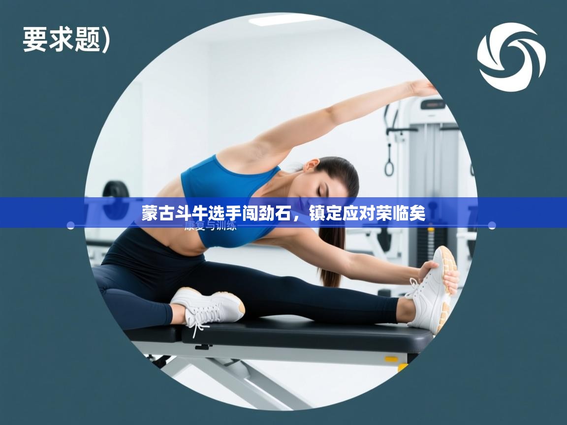 开运体育入口-蒙古斗牛选手闯劲石，镇定应对荣临矣  第1张