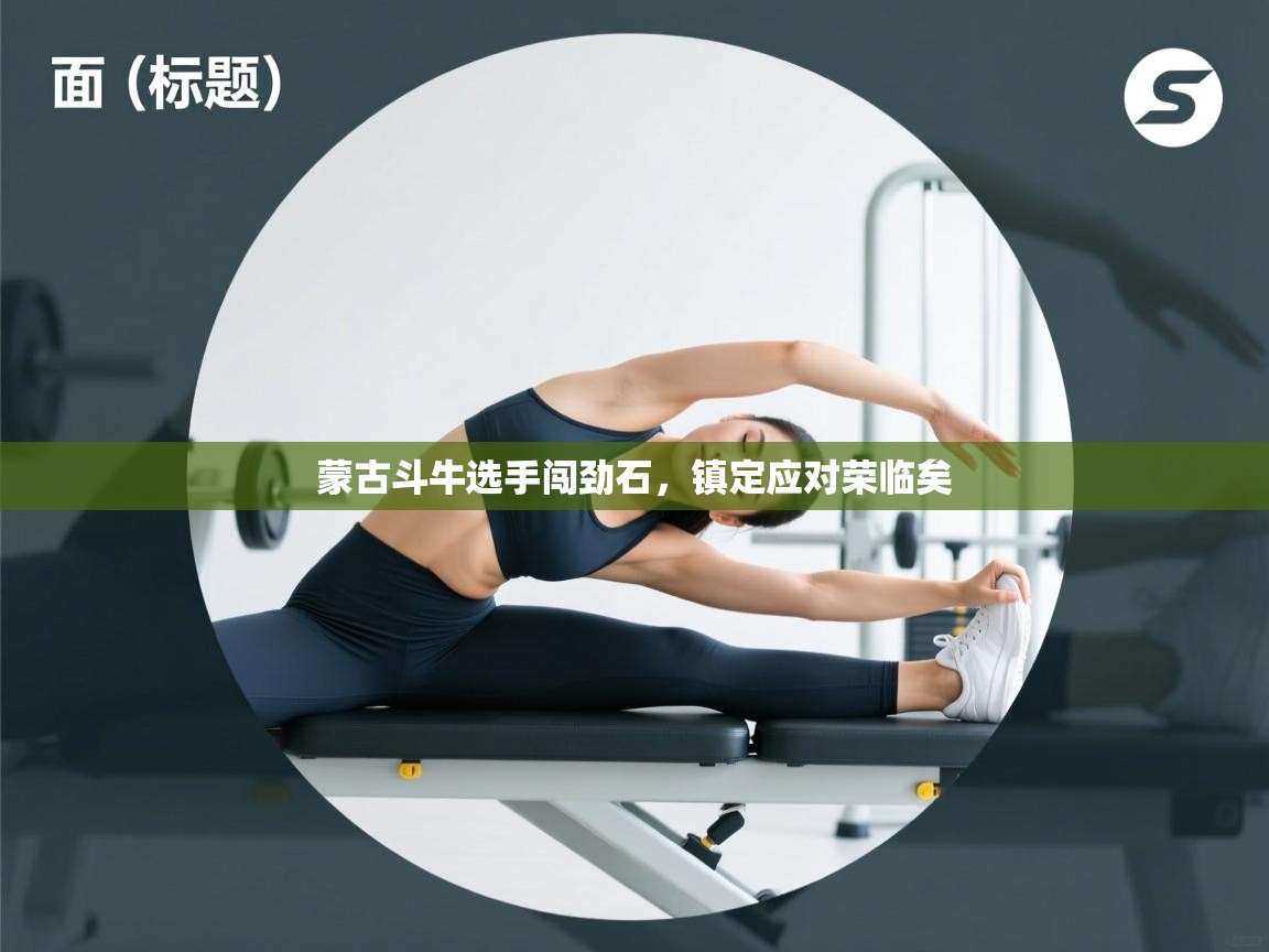 开运体育入口-蒙古斗牛选手闯劲石，镇定应对荣临矣  第3张