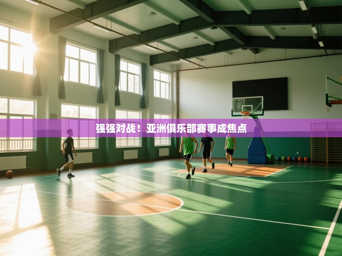 开云体育入口邀请码-强强对战！亚洲俱乐部赛事成焦点  第2张